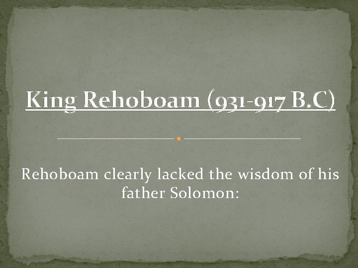 King Rehoboam (931 -917 B. C) Rehoboam clearly lacked the wisdom of his father