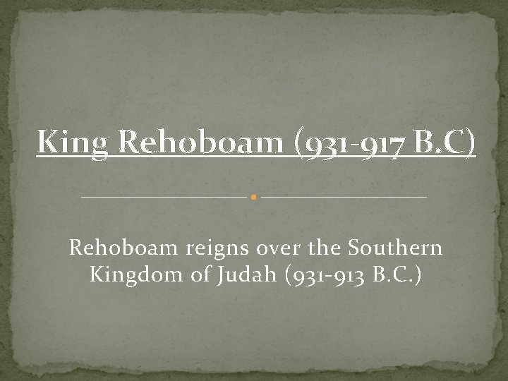 King Rehoboam (931 -917 B. C) Rehoboam reigns over the Southern Kingdom of Judah