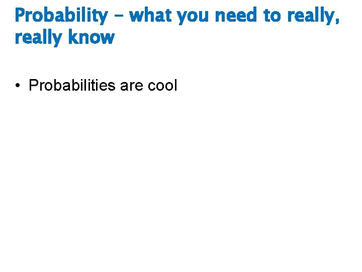 Probability - what you need to really, really know • Probabilities are cool 