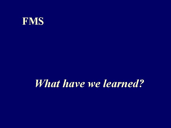 FMS What have we learned? FMS What have we learned?