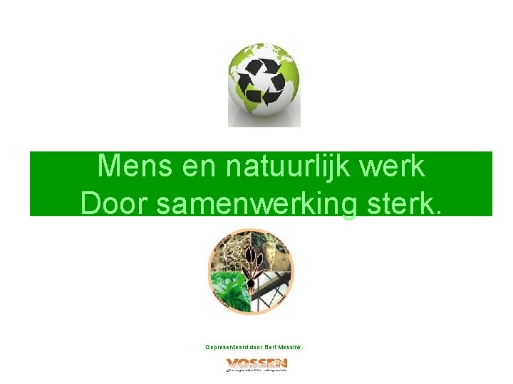 Mens en natuurlijk werk Door samenwerking sterk. Gepresenteerd door Bert Messink. 