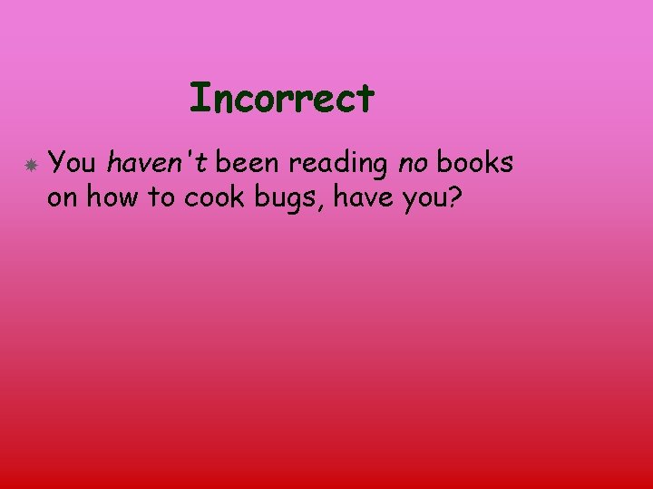 Incorrect You haven't been reading no books on how to cook bugs, have you?