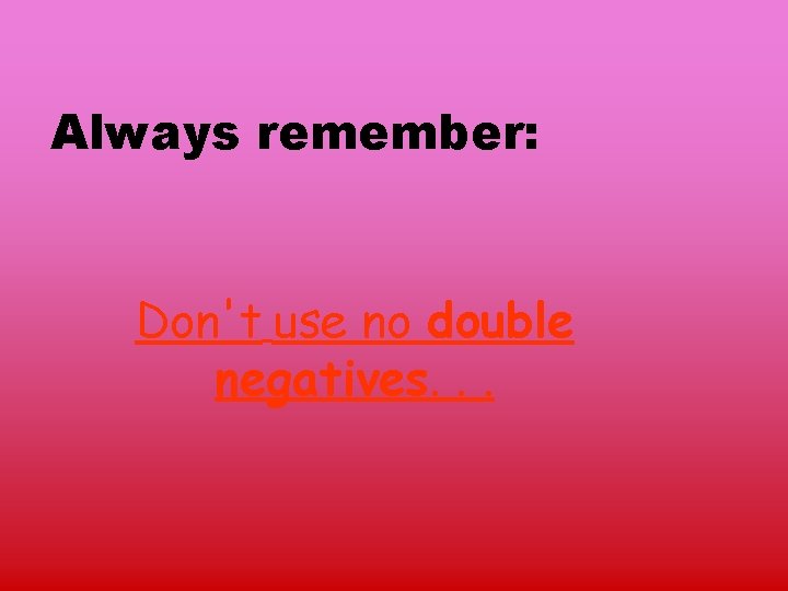 Always remember: Don't use no double negatives. . . 