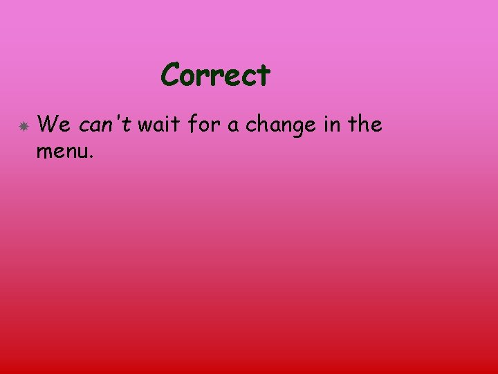Correct We can't wait for a change in the menu. 