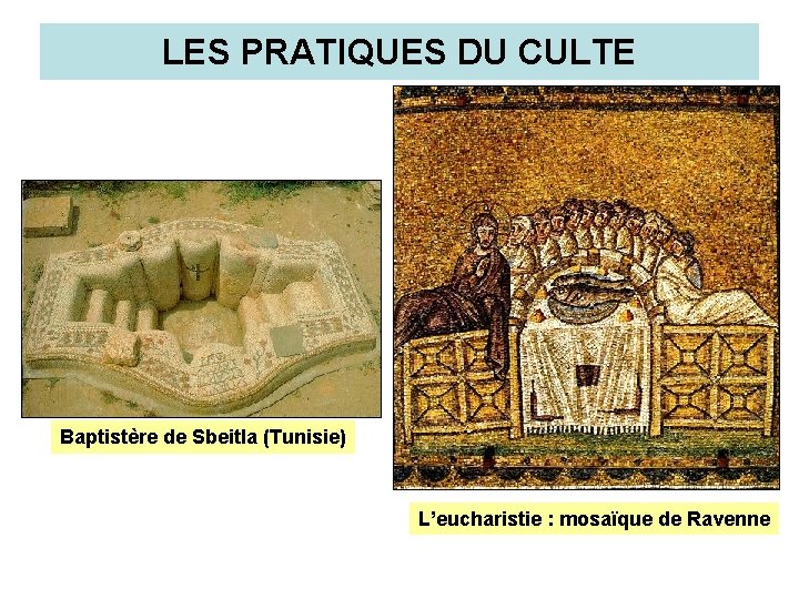 LES PRATIQUES DU CULTE Baptistère de Sbeitla (Tunisie) L’eucharistie : mosaïque de Ravenne 