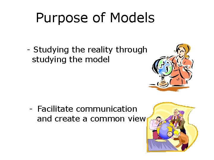 Purpose of Models - Studying the reality through studying the model - Facilitate communication