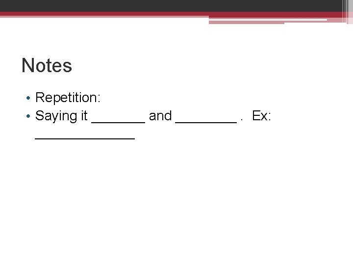 Notes • Repetition: • Saying it _______ and ____. Ex: _______ 