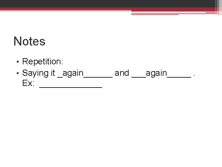 Notes • Repetition: • Saying it _again______ and ___again_____. Ex: _______ 