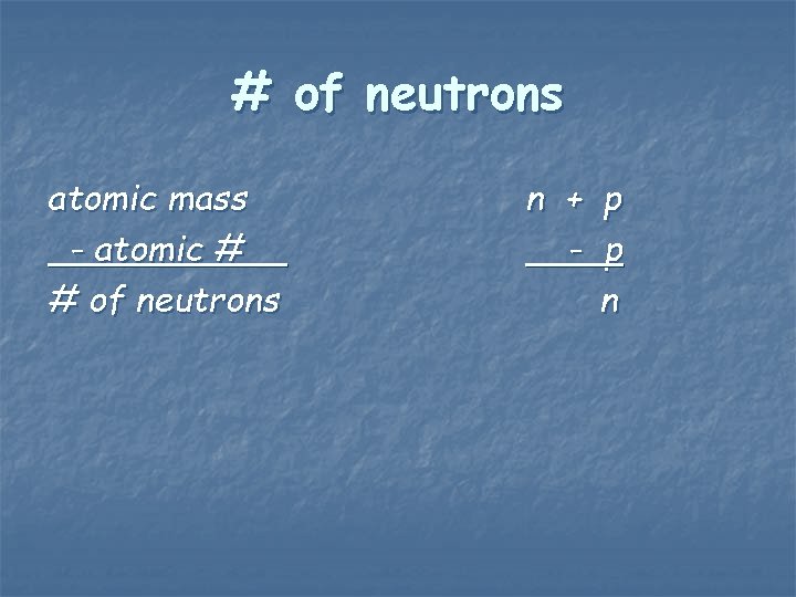 # of neutrons atomic mass - atomic # # of neutrons n + p
