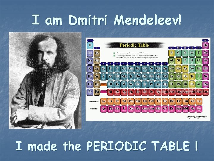 I am Dmitri Mendeleev! I made the PERIODIC TABLE ! 