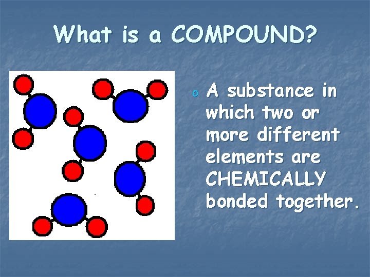 What is a COMPOUND? o A substance in which two or more different elements