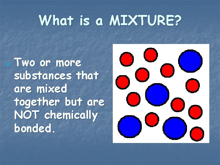 What is a MIXTURE? o Two or more substances that are mixed together but