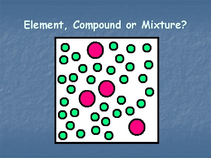 Element, Compound or Mixture? 