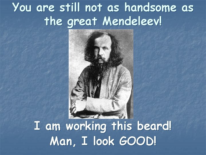 You are still not as handsome as the great Mendeleev! I am working this