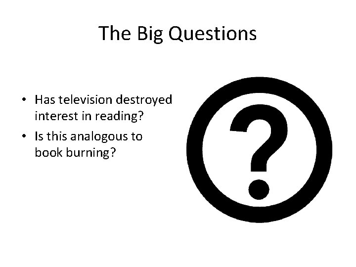 The Big Questions • Has television destroyed interest in reading? • Is this analogous The Big Questions • Has television destroyed interest in reading? • Is this analogous