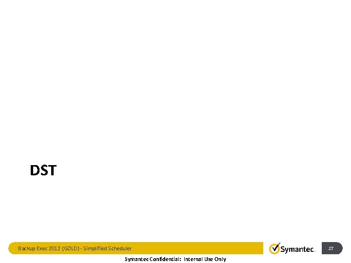 DST Backup Exec 2012 (GOLD) - Simplified Scheduler Symantec Confidential: Internal Use Only 27
