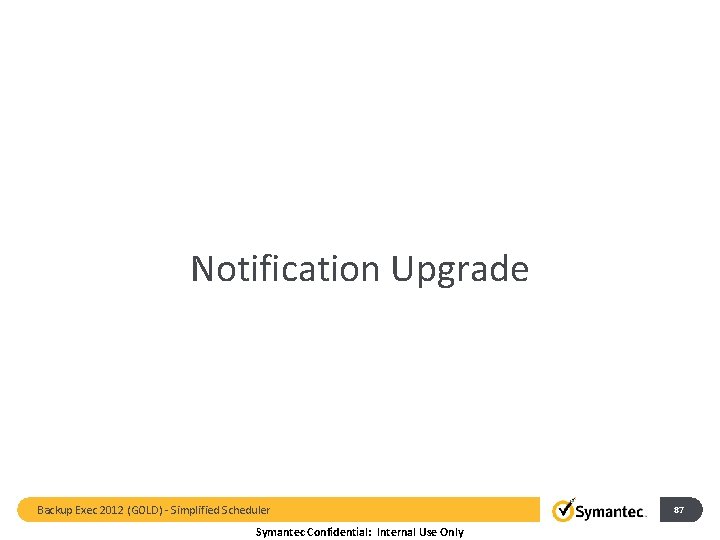 Notification Upgrade Backup Exec 2012 (GOLD) - Simplified Scheduler Symantec Confidential: Internal Use Only