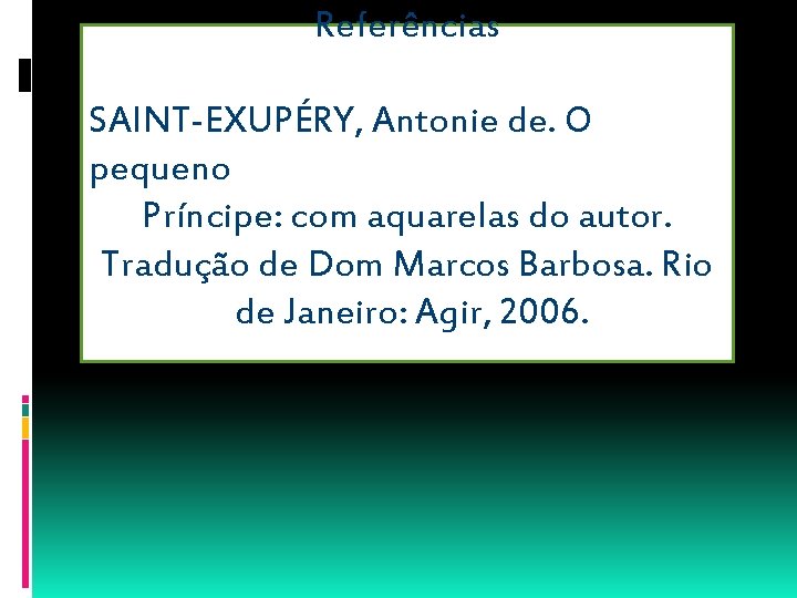 Referências SAINT-EXUPÉRY, Antonie de. O pequeno Príncipe: com aquarelas do autor. Tradução de Dom