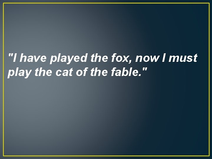 "I have played the fox, now I must play the cat of the fable.