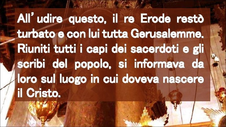 All’udire questo, il re Erode restò turbato e con lui tutta Gerusalemme. Riuniti tutti