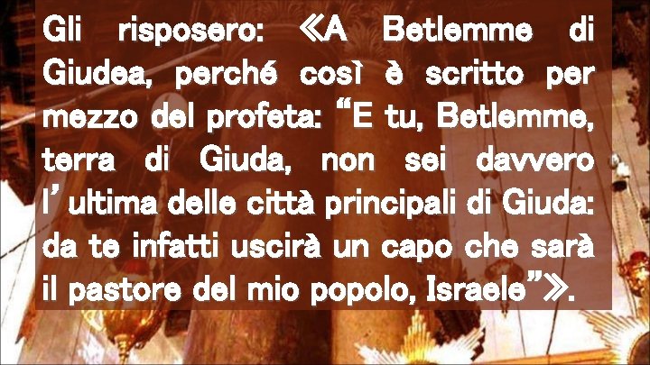 Gli risposero: «A Betlemme di Giudea, perché così è scritto per mezzo del profeta: