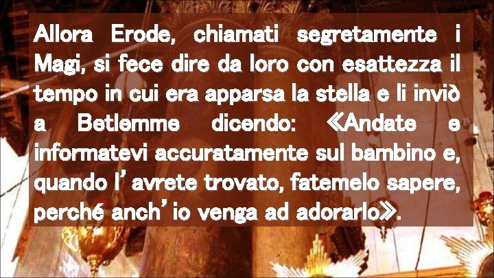 Allora Erode, chiamati segretamente i Magi, si fece dire da loro con esattezza il