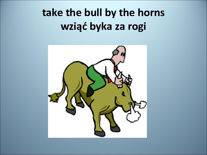 take the bull by the horns wziąć byka za rogi 