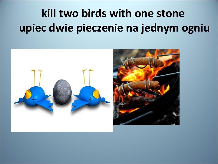 kill two birds with one stone upiec dwie pieczenie na jednym ogniu 