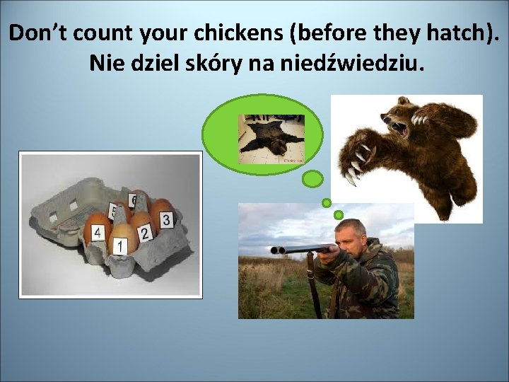 Don’t count your chickens (before they hatch). Nie dziel skóry na niedźwiedziu. 