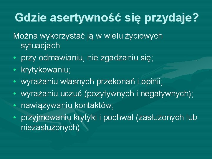 Gdzie asertywność się przydaje? Można wykorzystać ją w wielu życiowych sytuacjach: • przy odmawianiu, Gdzie asertywność się przydaje? Można wykorzystać ją w wielu życiowych sytuacjach: • przy odmawianiu,