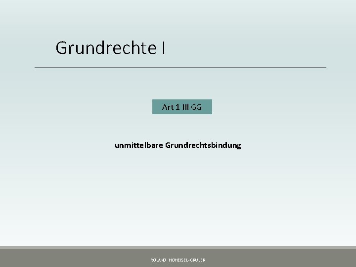 Grundrechte I Art 1 III GG unmittelbare Grundrechtsbindung ROLAND HOHEISEL-GRULER 
