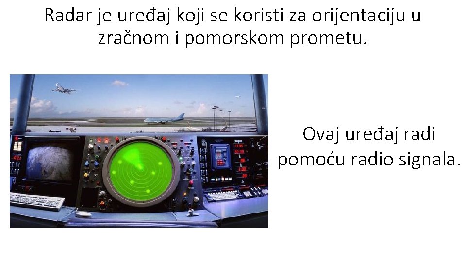 Radar je uređaj koji se koristi za orijentaciju u zračnom i pomorskom prometu. Ovaj