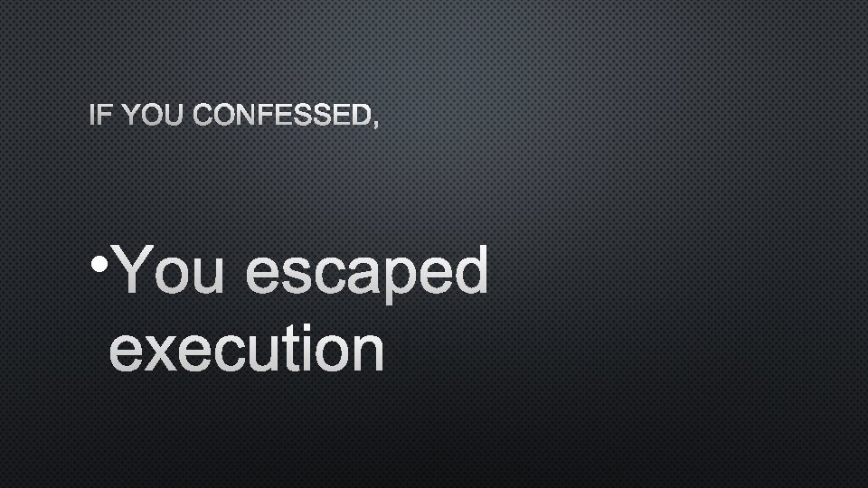IF YOU CONFESSED, • YOU ESCAPED EXECUTION 
