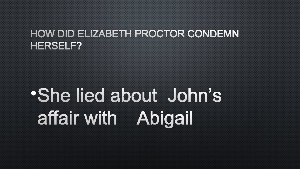 HOW DID ELIZABETH PROCTOR CONDEMN HERSELF? • SHE LIED ABOUT JOHN’S AFFAIR WITH ABIGAIL