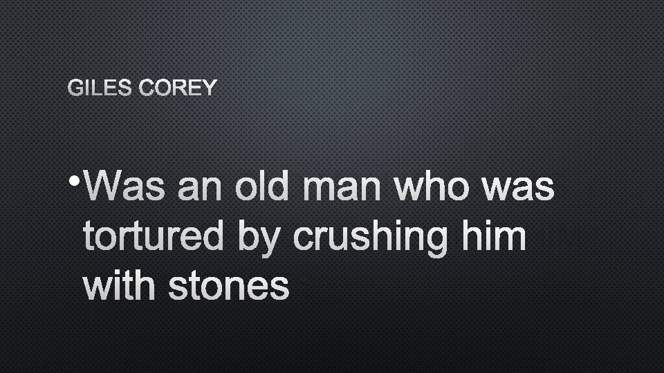 GILES COREY • WAS AN OLD MAN WHO WAS TORTURED BY CRUSHING HIM WITH