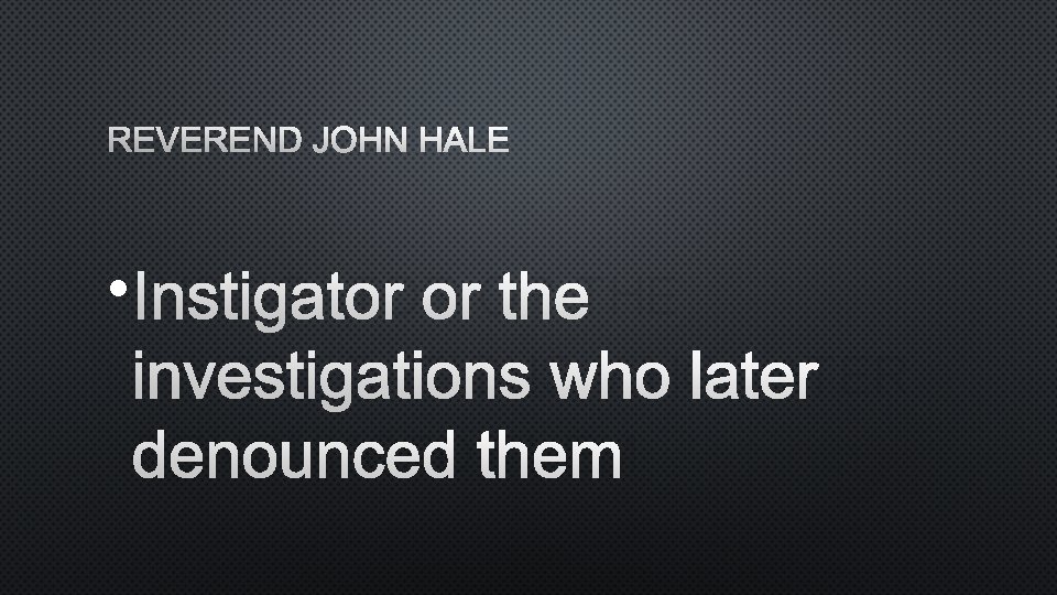 REVEREND JOHN HALE • INSTIGATOR OR THE INVESTIGATIONS WHO LATER DENOUNCED THEM 