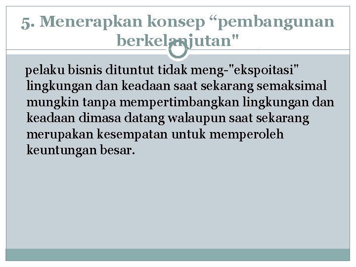 5. Menerapkan konsep “pembangunan berkelanjutan" pelaku bisnis dituntut tidak meng-"ekspoitasi" lingkungan dan keadaan saat