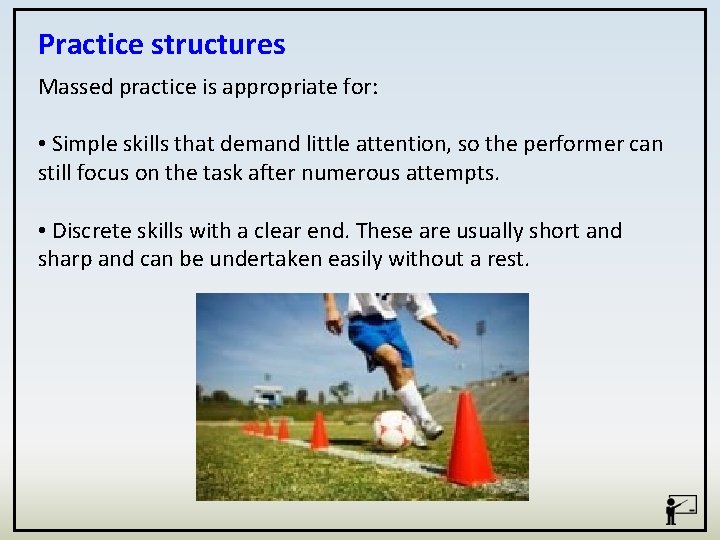 Practice structures Massed practice is appropriate for: • Simple skills that demand little attention,