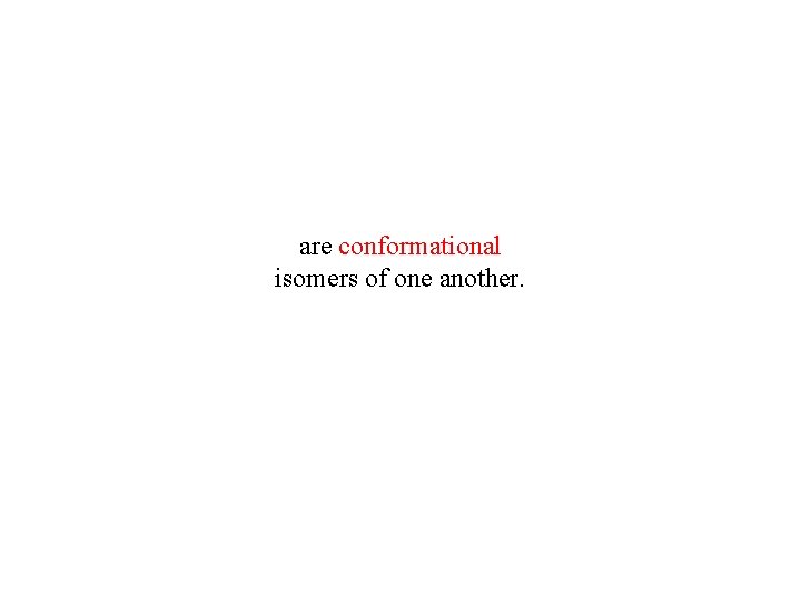are conformational isomers of one another. are conformational isomers of one another.