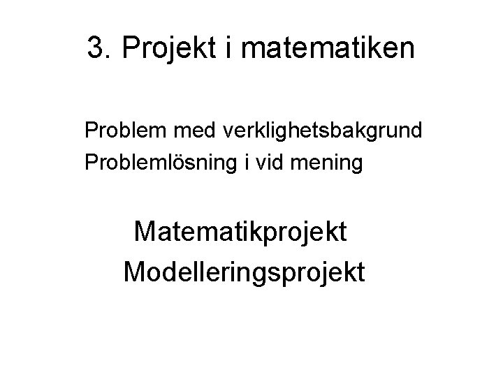 3. Projekt i matematiken Problem med verklighetsbakgrund Problemlösning i vid mening Matematikprojekt Modelleringsprojekt 