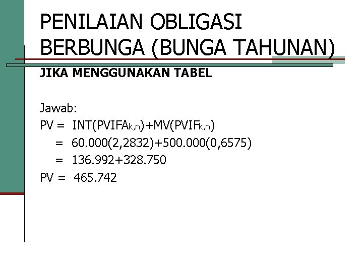 PENILAIAN OBLIGASI BERBUNGA (BUNGA TAHUNAN) JIKA MENGGUNAKAN TABEL Jawab: PV = INT(PVIFAk, n)+MV(PVIFk, n) PENILAIAN OBLIGASI BERBUNGA (BUNGA TAHUNAN) JIKA MENGGUNAKAN TABEL Jawab: PV = INT(PVIFAk, n)+MV(PVIFk, n)