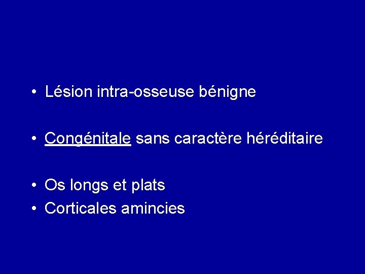  • Lésion intra-osseuse bénigne • Congénitale sans caractère héréditaire • Os longs et