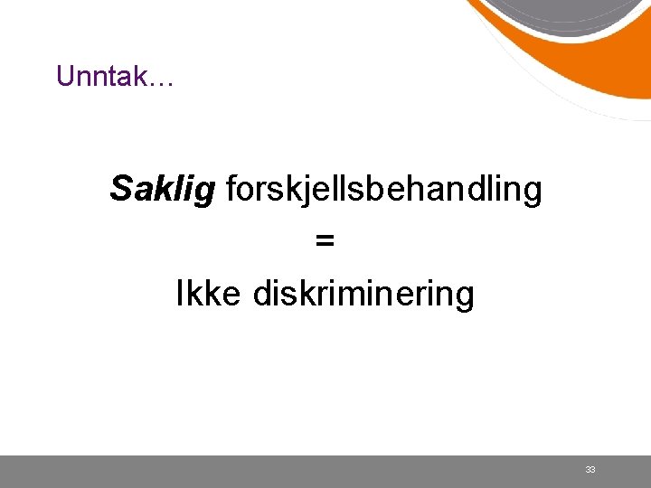 Unntak… Saklig forskjellsbehandling = Ikke diskriminering 33 