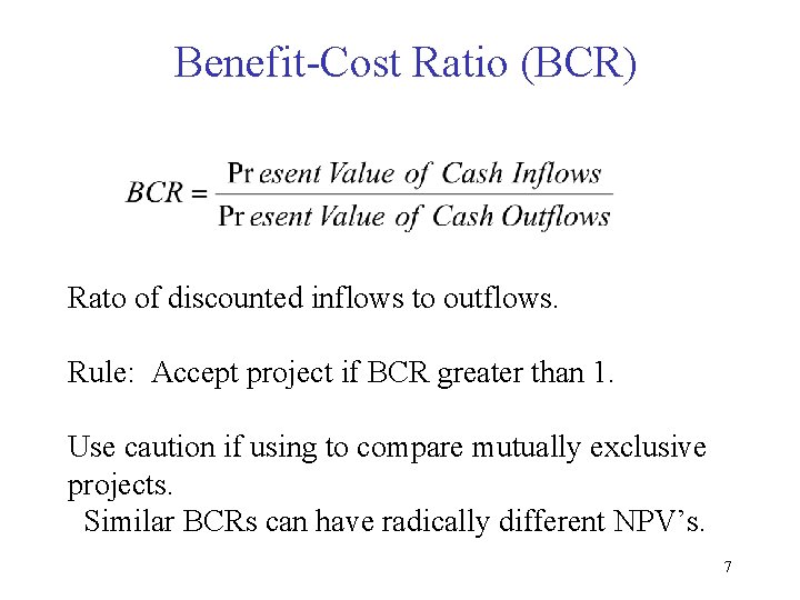 Benefit-Cost Ratio (BCR) Rato of discounted inflows to outflows. Rule: Accept project if BCR