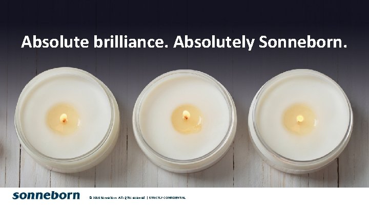 Absolute brilliance. Absolutely Sonneborn. © 2018 Sonneborn. All rights reserved. | STRICTLY CONFIDENTIAL 