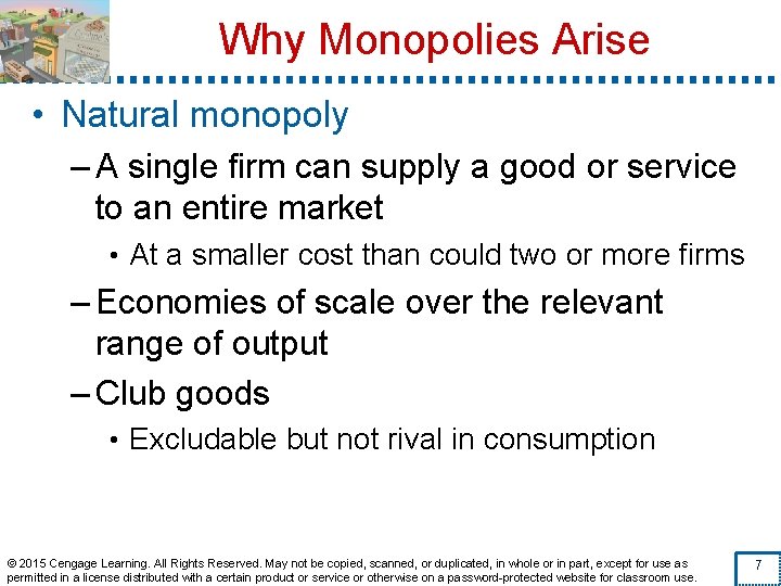 Why Monopolies Arise • Natural monopoly – A single firm can supply a good