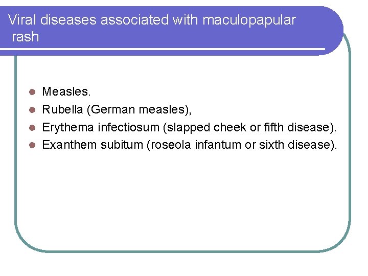 Viral diseases associated with maculopapular rash Measles. l Rubella (German measles), l Erythema infectiosum Viral diseases associated with maculopapular rash Measles. l Rubella (German measles), l Erythema infectiosum