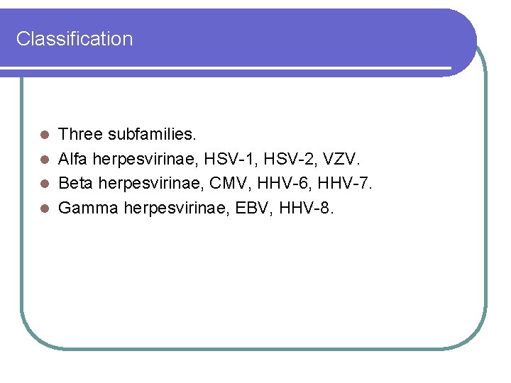 Classification Three subfamilies. l Alfa herpesvirinae, HSV-1, HSV-2, VZV. l Beta herpesvirinae, CMV, HHV-6, Classification Three subfamilies. l Alfa herpesvirinae, HSV-1, HSV-2, VZV. l Beta herpesvirinae, CMV, HHV-6,