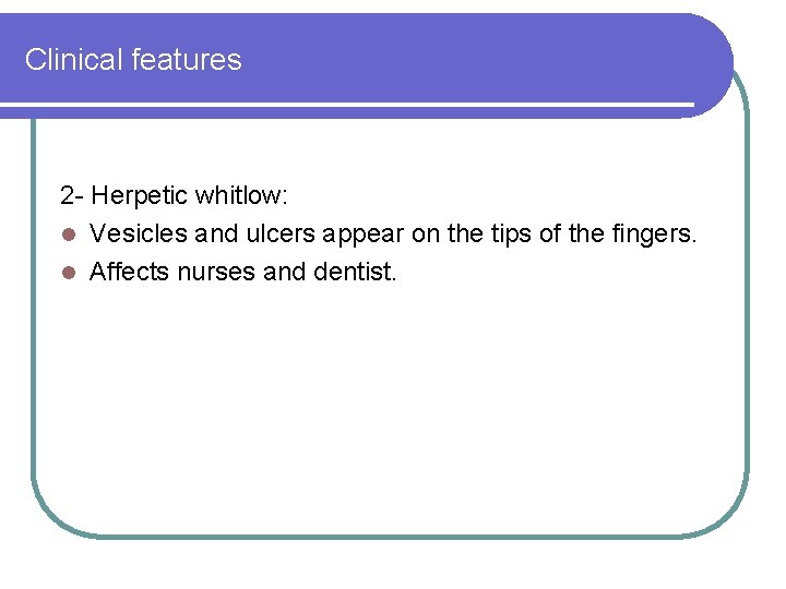 Clinical features 2 - Herpetic whitlow: l Vesicles and ulcers appear on the tips Clinical features 2 - Herpetic whitlow: l Vesicles and ulcers appear on the tips