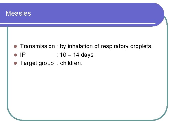 Measles Transmission : by inhalation of respiratory droplets. l IP : 10 – 14 Measles Transmission : by inhalation of respiratory droplets. l IP : 10 – 14